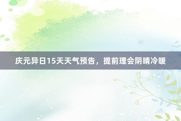 庆元异日15天天气预告，提前理会阴晴冷暖