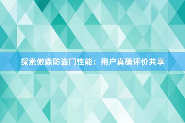 探索傲森防盗门性能：用户真确评价共享