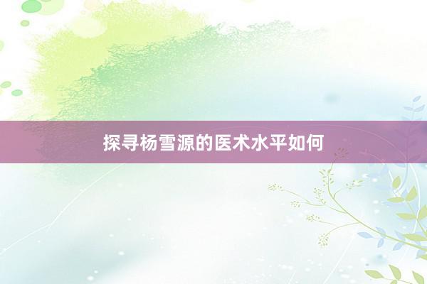 探寻杨雪源的医术水平如何