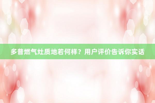 多普燃气灶质地若何样？用户评价告诉你实话