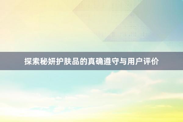 探索秘妍护肤品的真确遵守与用户评价