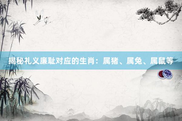 揭秘礼义廉耻对应的生肖：属猪、属兔、属鼠等