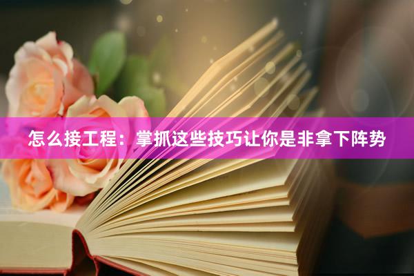 怎么接工程：掌抓这些技巧让你是非拿下阵势