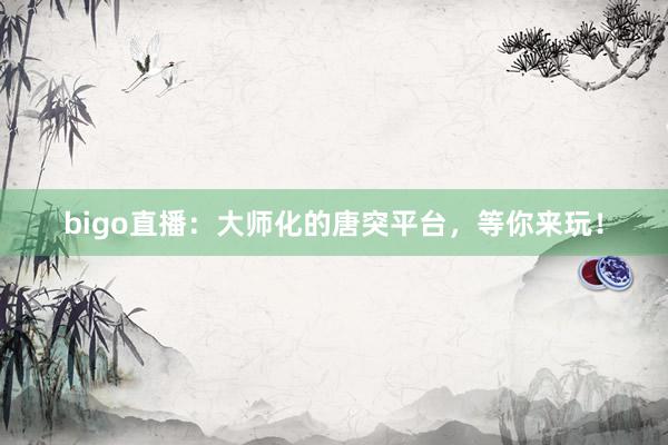 bigo直播：大师化的唐突平台，等你来玩！