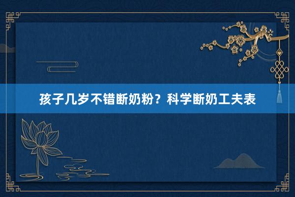 孩子几岁不错断奶粉？科学断奶工夫表