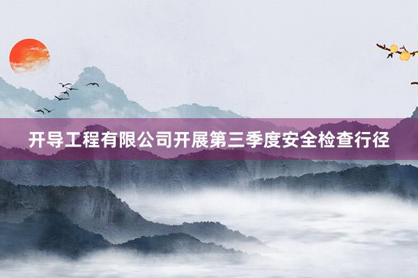 开导工程有限公司开展第三季度安全检查行径