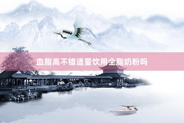 血脂高不错适量饮用全脂奶粉吗