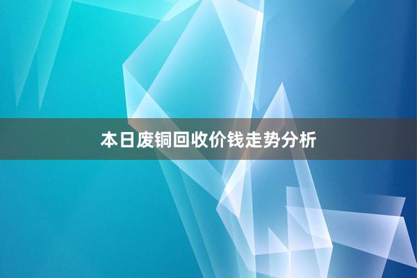 本日废铜回收价钱走势分析
