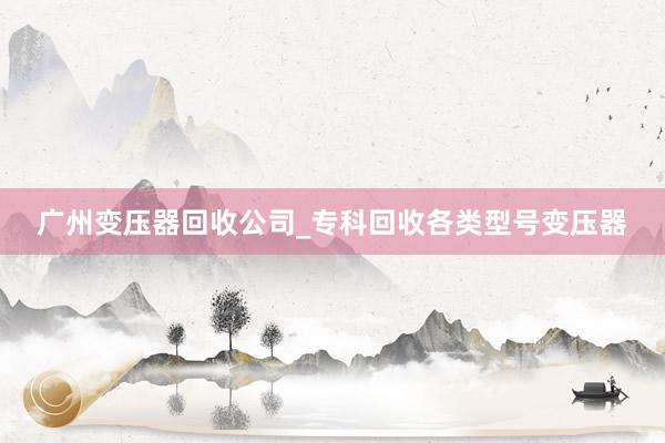 广州变压器回收公司_专科回收各类型号变压器