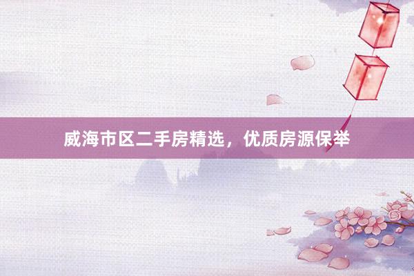 威海市区二手房精选，优质房源保举
