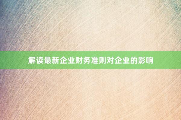 解读最新企业财务准则对企业的影响