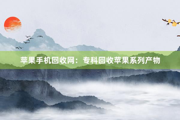 苹果手机回收网：专科回收苹果系列产物
