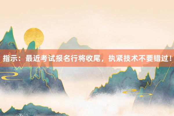 指示：最近考试报名行将收尾，执紧技术不要错过！