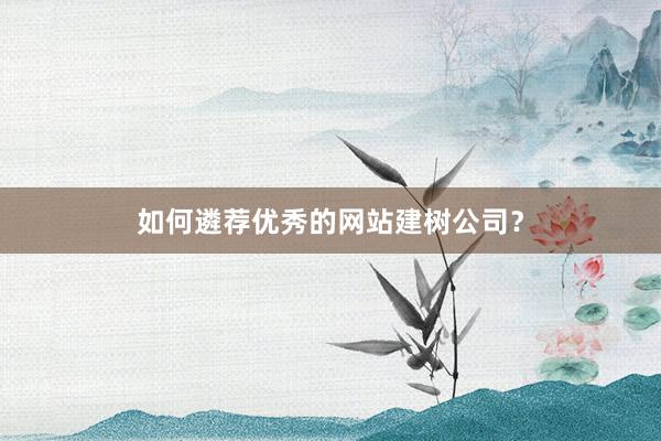 如何遴荐优秀的网站建树公司？