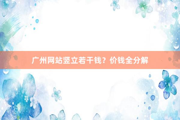 广州网站竖立若干钱？价钱全分解