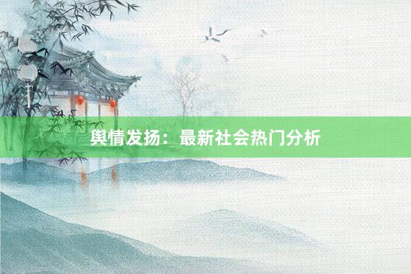 舆情发扬：最新社会热门分析