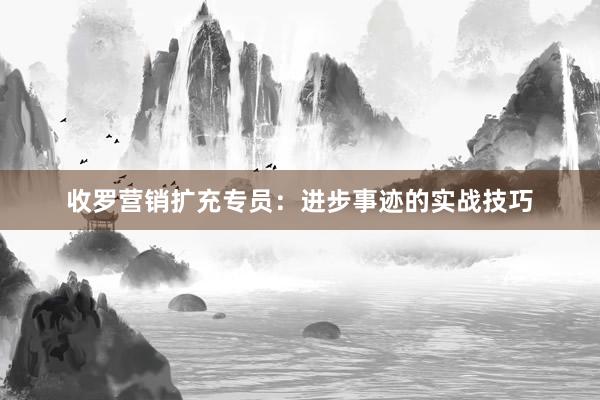收罗营销扩充专员：进步事迹的实战技巧