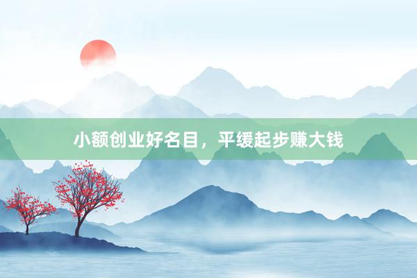 小额创业好名目，平缓起步赚大钱