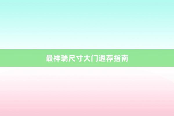 最祥瑞尺寸大门遴荐指南