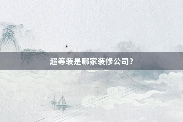 超等装是哪家装修公司？