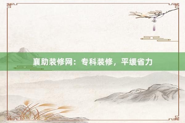 襄助装修网：专科装修，平缓省力