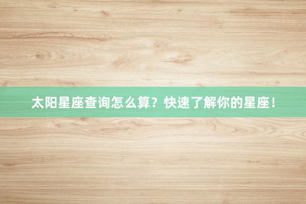 太阳星座查询怎么算？快速了解你的星座！