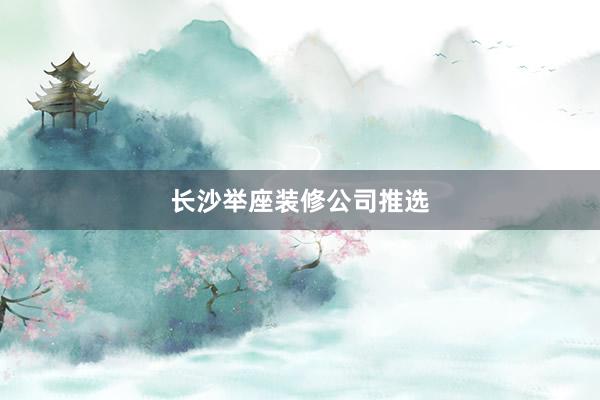 长沙举座装修公司推选
